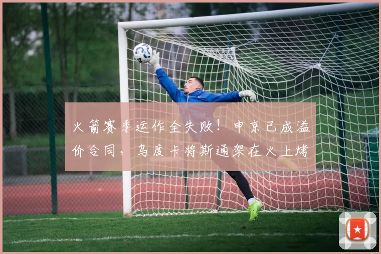 火箭赛季运作全失败！申京已成溢价合同，乌度卡将斯通架在火上烤