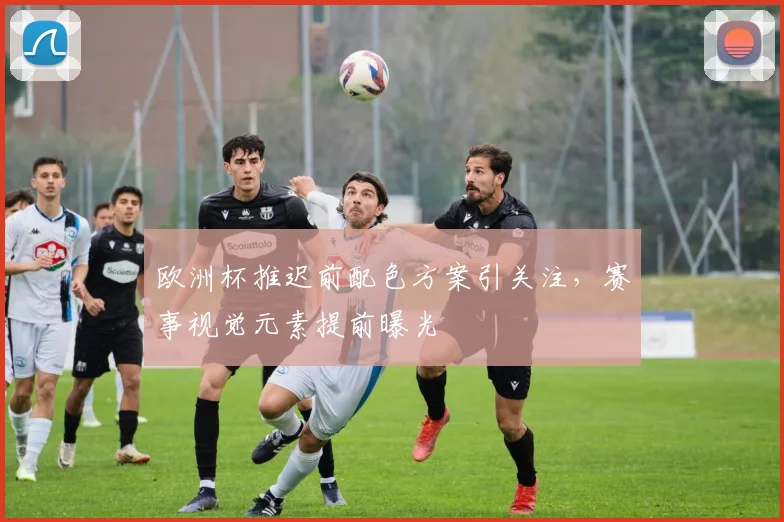 欧洲杯推迟前配色方案引关注，赛事视觉元素提前曝光