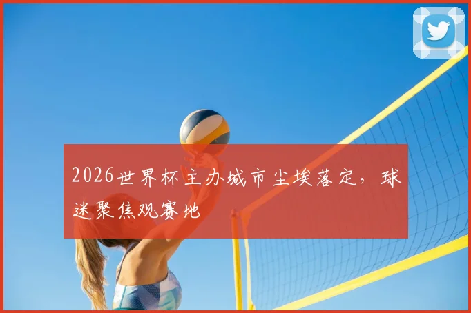 2026世界杯主办城市尘埃落定,球迷聚焦观赛地