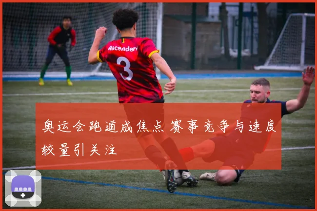 奥运会跑道成焦点 赛事竞争与速度较量引关注