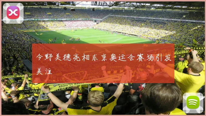 今野美穗亮相东京奥运会赛场引发关注