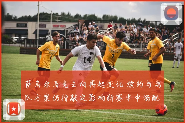萨乌尔马竞去向再起变化 续约与离队方案仍待敲定影响新赛季中场配置