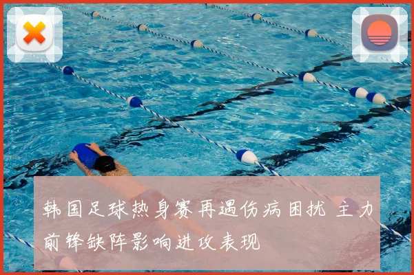 韩国足球热身赛再遇伤病困扰 主力前锋缺阵影响进攻表现