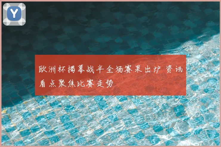 欧洲杯揭幕战半全场赛果出炉 资讯看点聚焦比赛走势