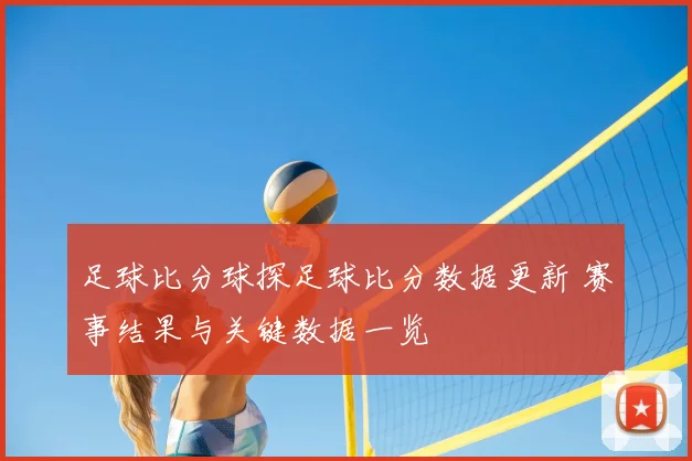足球比分球探足球比分数据更新 赛事结果与关键数据一览
