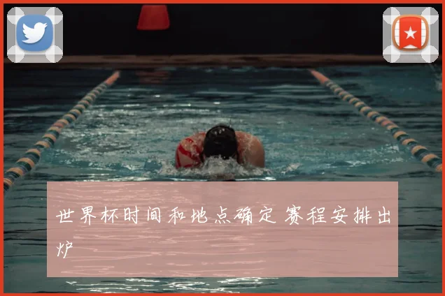 世界杯时间和地点确定 赛程安排出炉