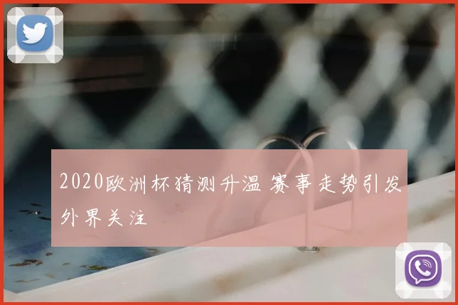 2020欧洲杯猜测升温 赛事走势引发外界关注