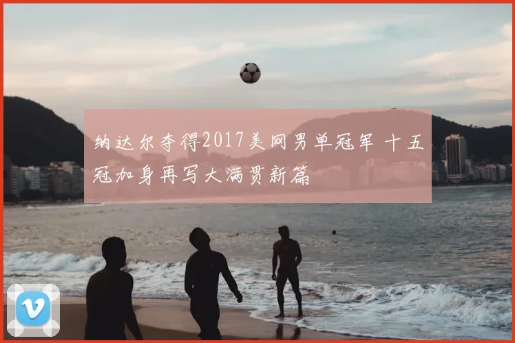 纳达尔夺得2017美网男单冠军 十五冠加身再写大满贯新篇
