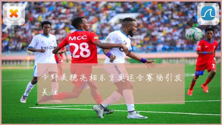 今野美穗亮相东京奥运会赛场引发关注