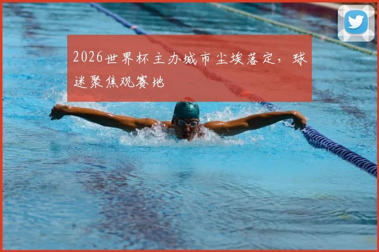 2026世界杯主办城市尘埃落定,球迷聚焦观赛地