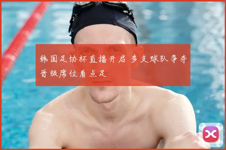 韩国足协杯直播开启 多支球队争夺晋级席位看点足
