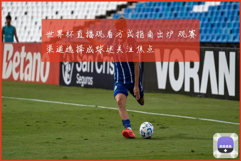 世界杯直播观看方式指南出炉 观赛渠道选择成球迷关注焦点