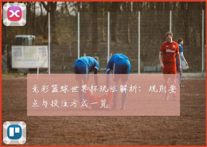 竞彩篮球世界杯玩法解析:规则要点与投注方式一览