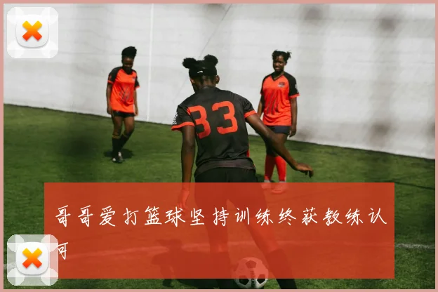 哥哥爱打篮球坚持训练终获教练认可