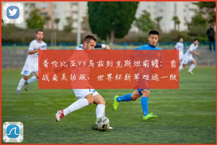 哥伦比亚vs乌兹别克斯坦前瞻：首战南美劲旅，世界杯新军难逃一败