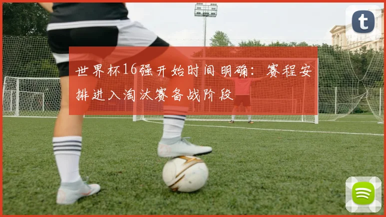 世界杯16强开始时间明确:赛程安排进入淘汰赛备战阶段