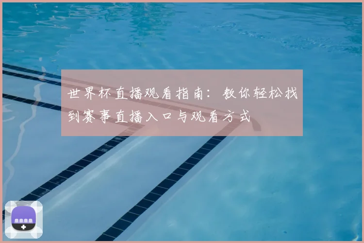 世界杯直播观看指南：教你轻松找到赛事直播入口与观看方式
