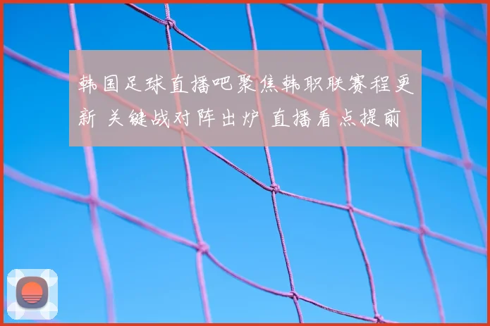 韩国足球直播吧聚焦韩职联赛程更新 关键战对阵出炉 直播看点提前揭晓