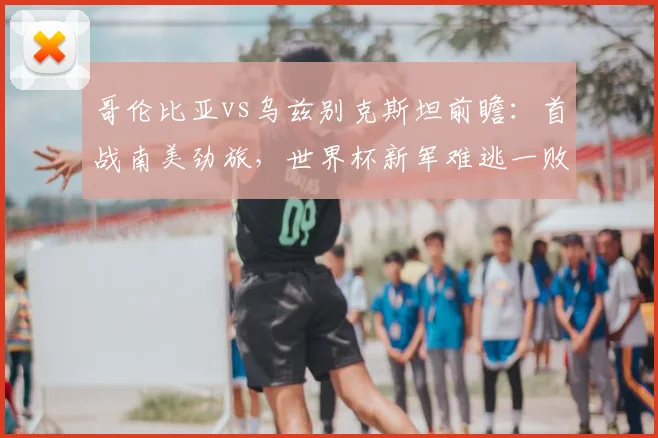 哥伦比亚vs乌兹别克斯坦前瞻：首战南美劲旅，世界杯新军难逃一败