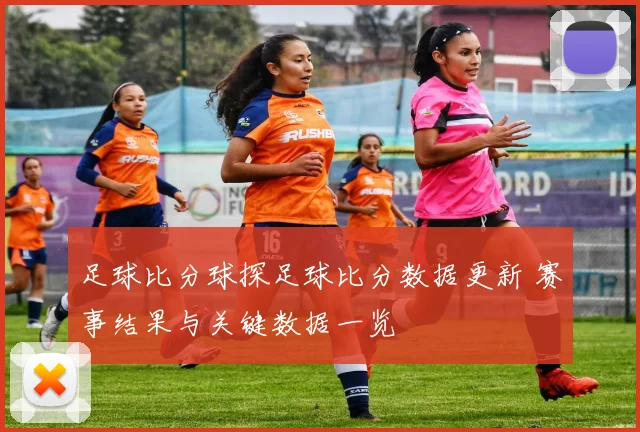 足球比分球探足球比分数据更新 赛事结果与关键数据一览