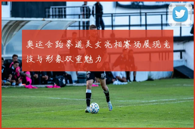 奥运会跆拳道美女亮相赛场展现竞技与形象双重魅力